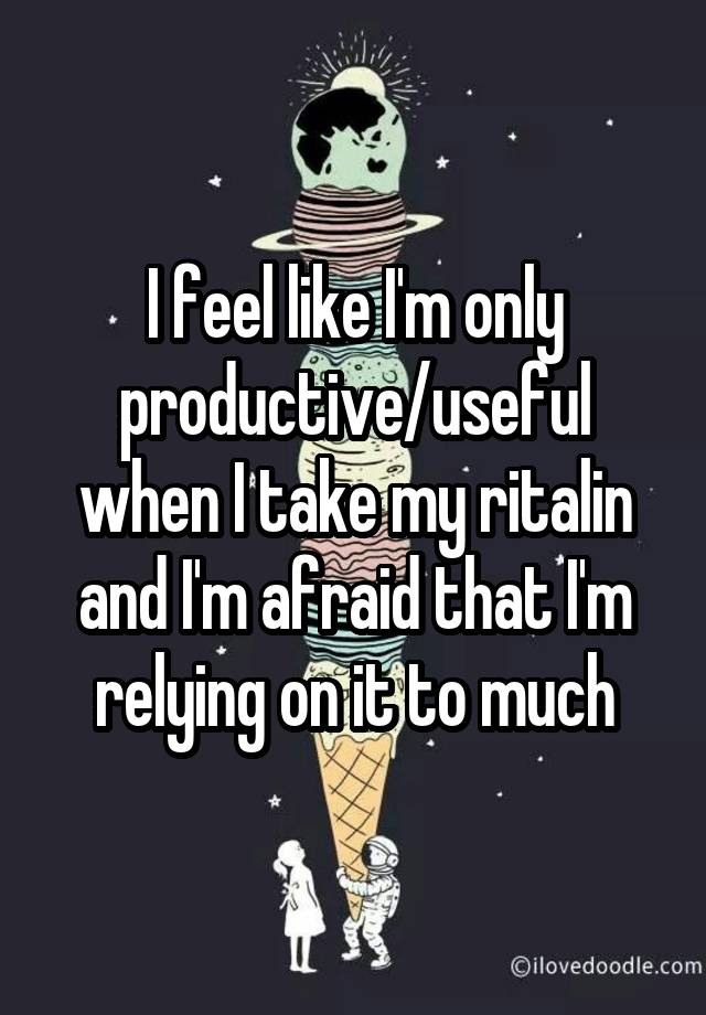 I feel like I'm only productive/useful when I take my ritalin and I'm afraid that I'm relying on it to much