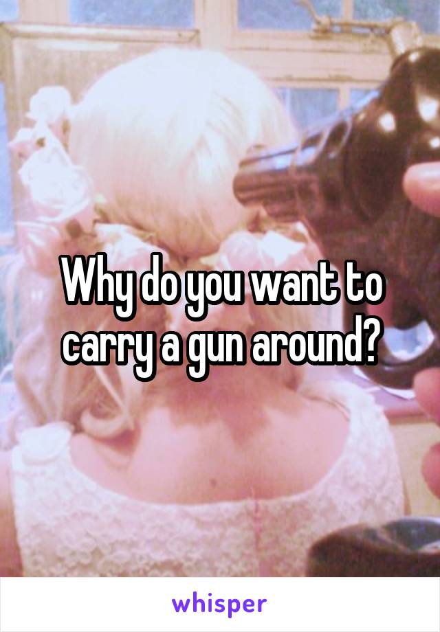 Why do you want to carry a gun around?