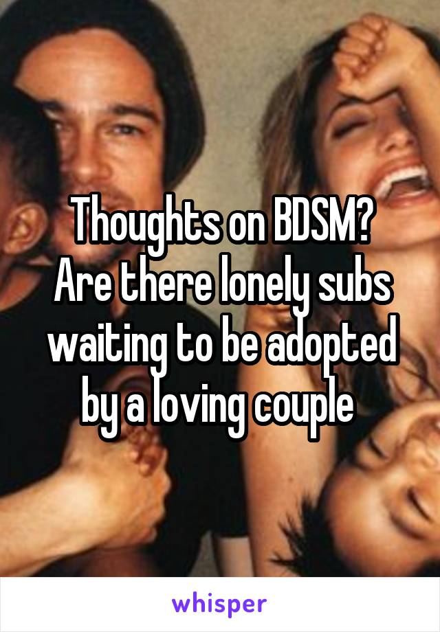 Thoughts on BDSM?
Are there lonely subs waiting to be adopted by a loving couple 