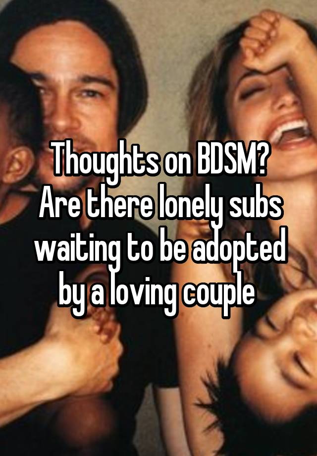 Thoughts on BDSM?
Are there lonely subs waiting to be adopted by a loving couple 