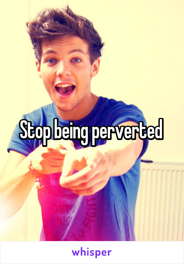 Stop being perverted 