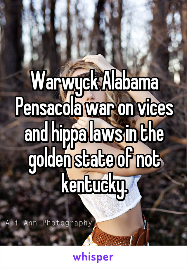 Warwyck Alabama Pensacola war on vices and hippa laws in the golden state of not kentucky.