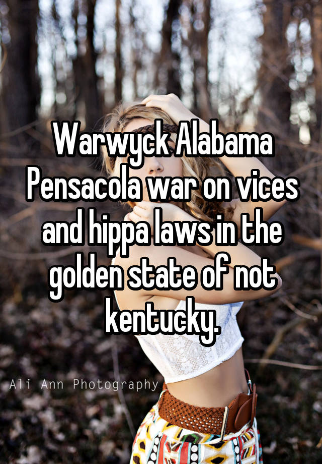 Warwyck Alabama Pensacola war on vices and hippa laws in the golden state of not kentucky.