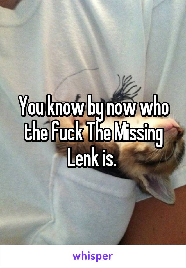 You know by now who the fuck The Missing Lenk is. 