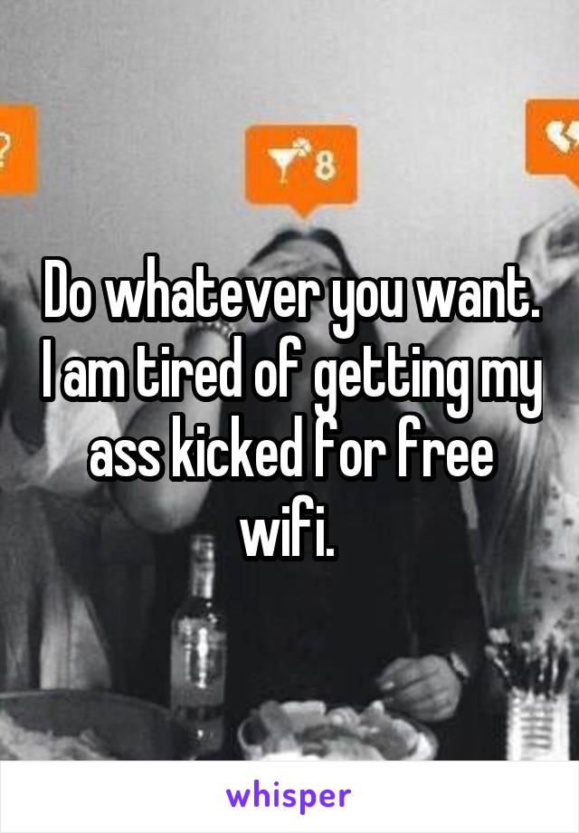 Do whatever you want. I am tired of getting my ass kicked for free wifi. 