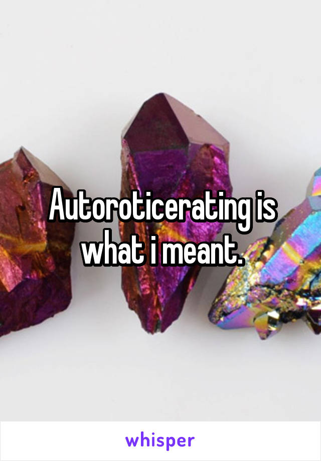 Autoroticerating is what i meant.