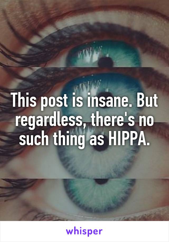 This post is insane. But regardless, there's no such thing as HIPPA.