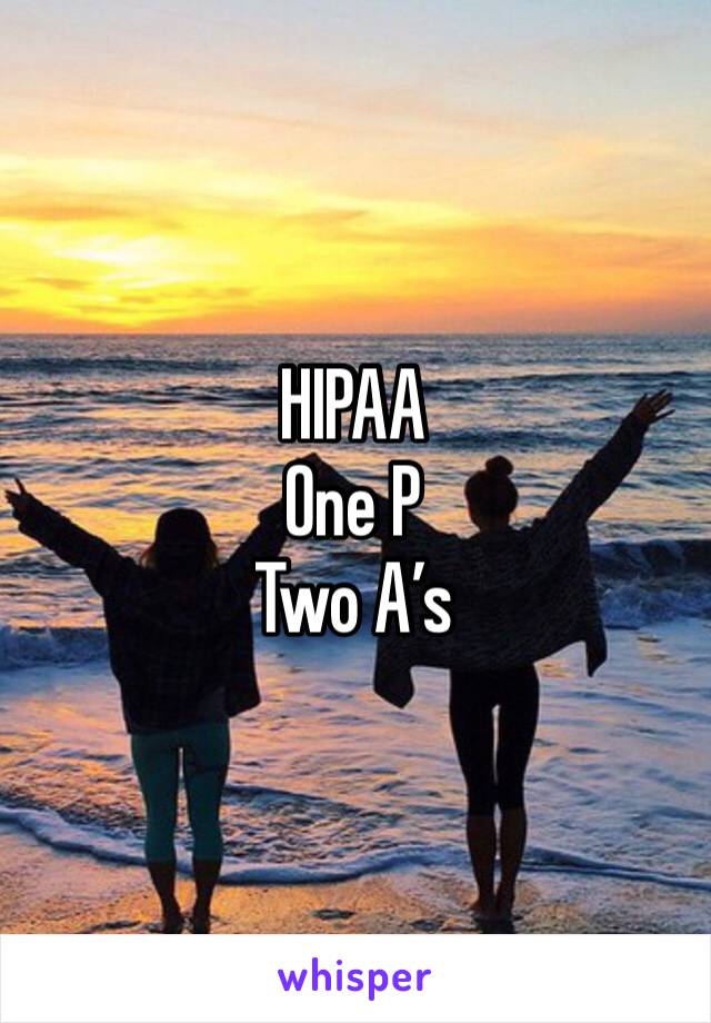 HIPAA
One P
Two A’s