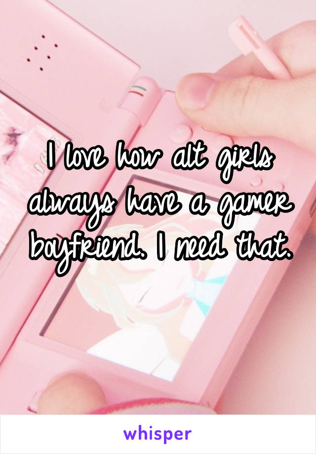 I love how alt girls always have a gamer boyfriend. I need that. 