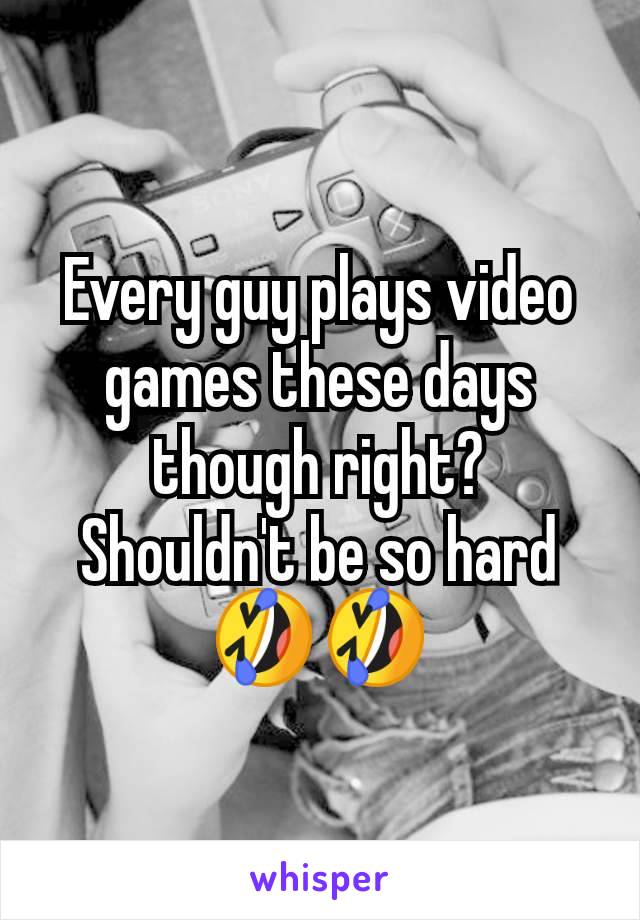 Every guy plays video games these days though right? Shouldn't be so hard 🤣🤣