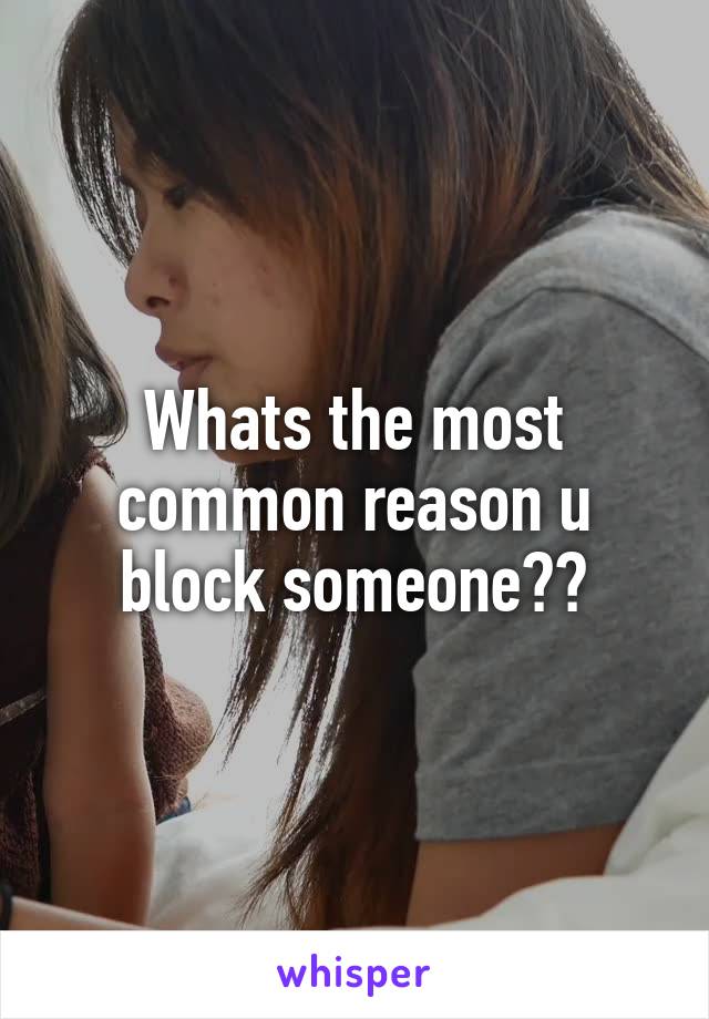 Whats the most common reason u block someone??