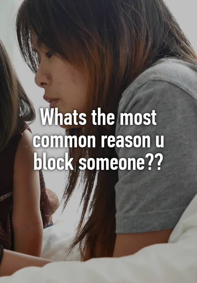 Whats the most common reason u block someone??