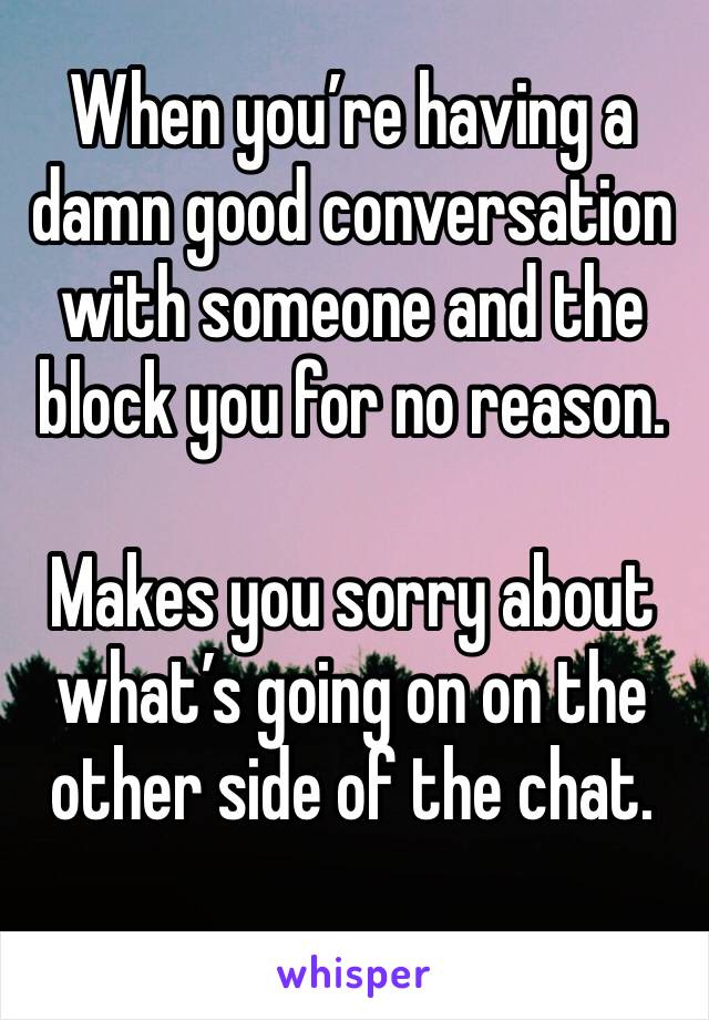 When you’re having a damn good conversation with someone and the block you for no reason.

Makes you sorry about what’s going on on the other side of the chat.