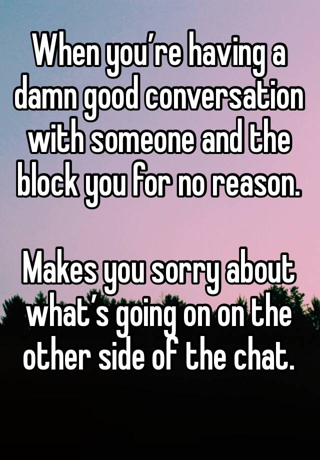 When you’re having a damn good conversation with someone and the block you for no reason.

Makes you sorry about what’s going on on the other side of the chat.