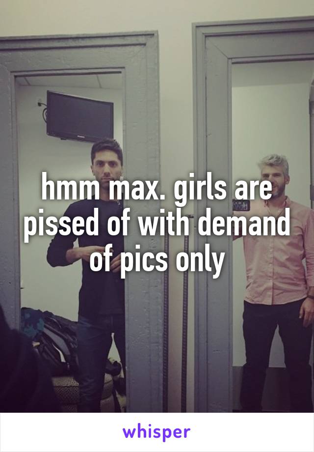 hmm max. girls are pissed of with demand of pics only