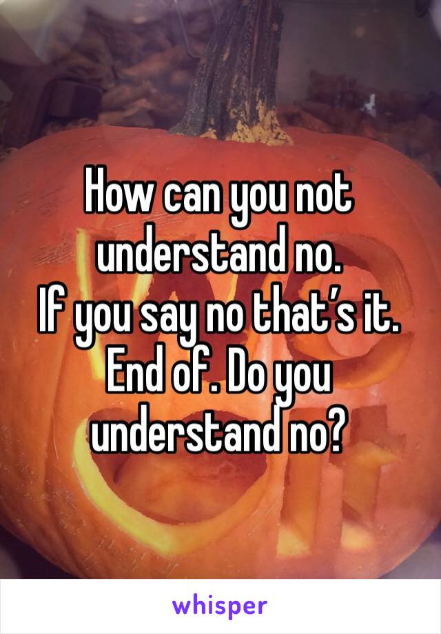 How can you not understand no. 
If you say no that’s it. End of. Do you understand no?