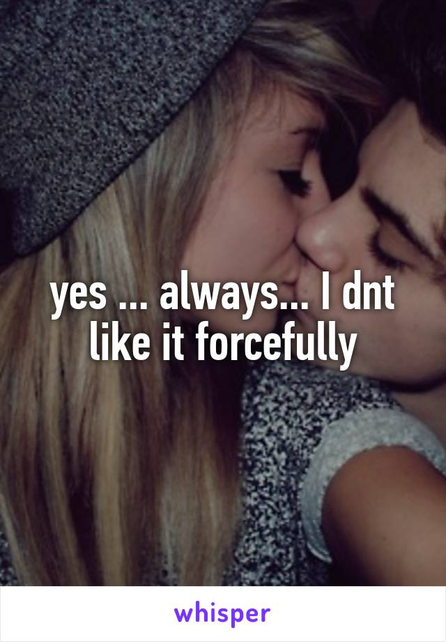 yes ... always... I dnt like it forcefully