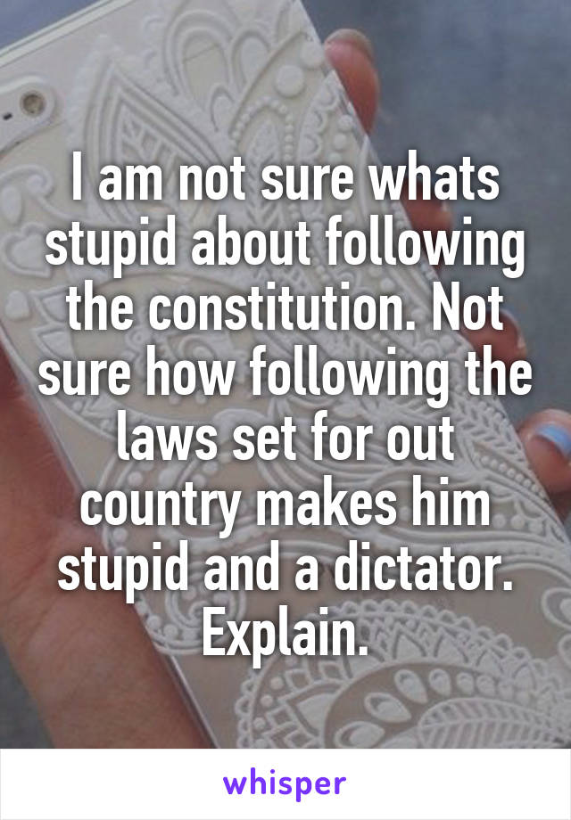 I am not sure whats stupid about following the constitution. Not sure how following the laws set for out country makes him stupid and a dictator. Explain.