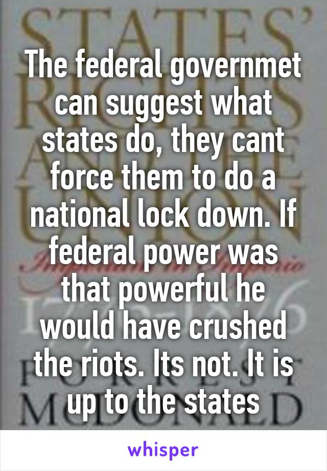 The federal governmet can suggest what states do, they cant force them to do a national lock down. If federal power was that powerful he would have crushed the riots. Its not. It is up to the states