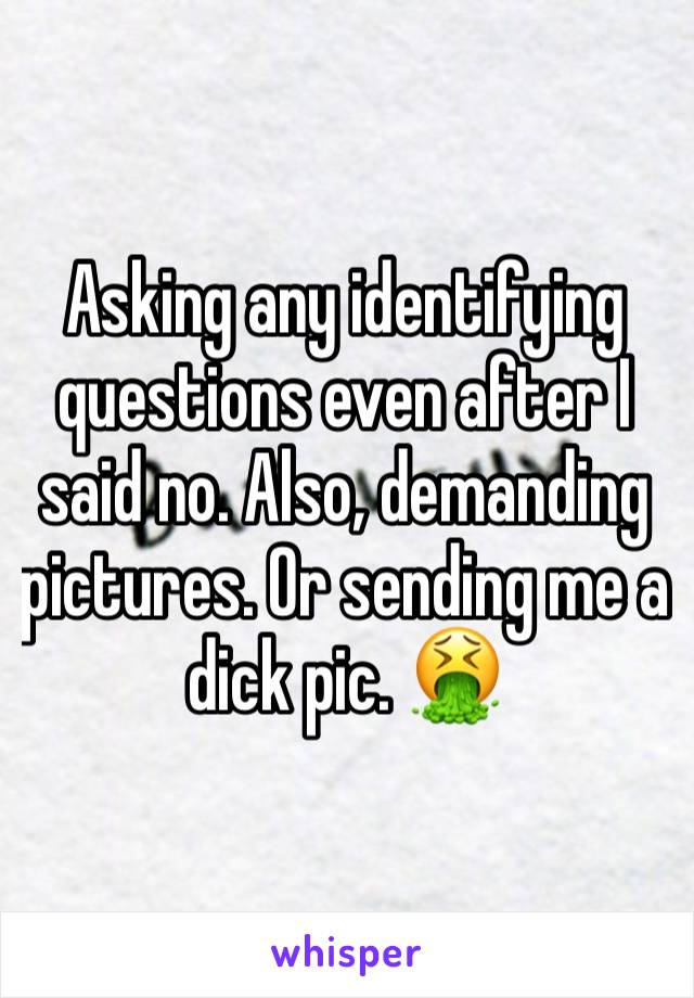 Asking any identifying questions even after I said no. Also, demanding pictures. Or sending me a dick pic. 🤮