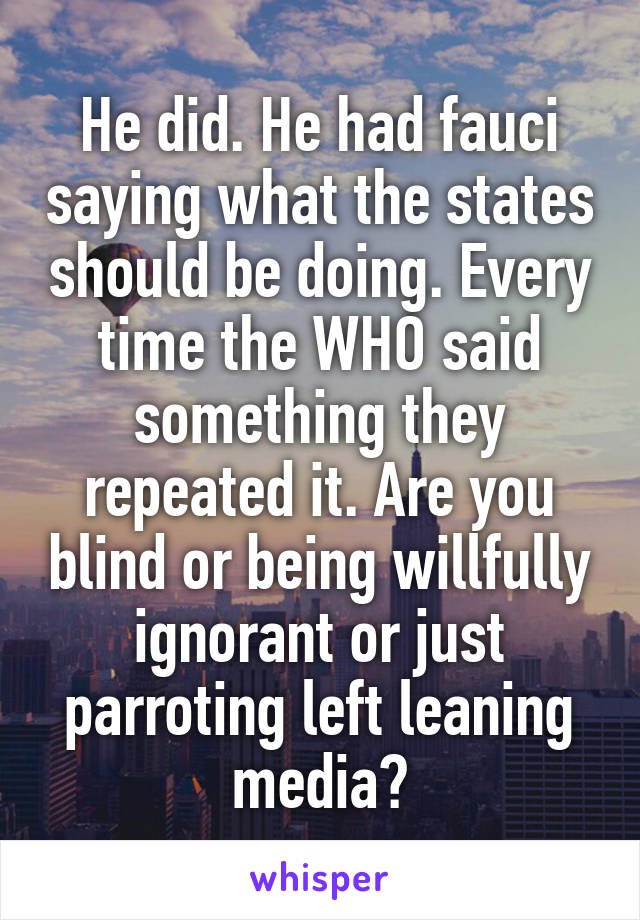 He did. He had fauci saying what the states should be doing. Every time the WHO said something they repeated it. Are you blind or being willfully ignorant or just parroting left leaning media?