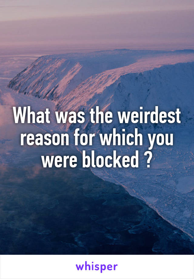 What was the weirdest reason for which you were blocked ?