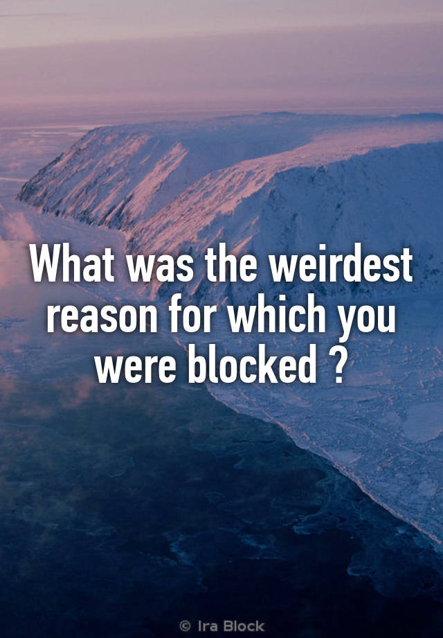 What was the weirdest reason for which you were blocked ?