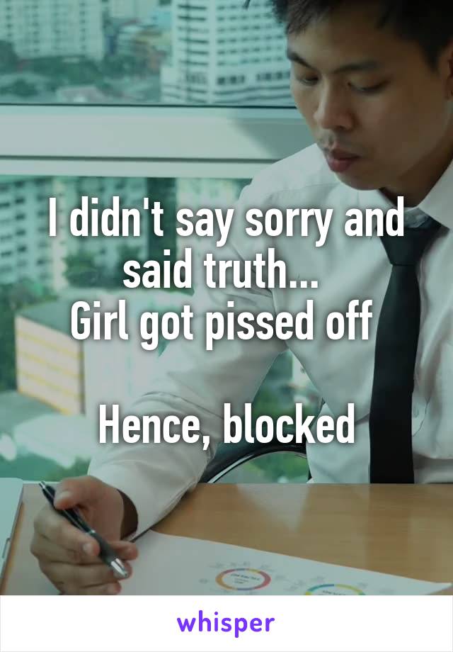 I didn't say sorry and said truth... 
Girl got pissed off 

Hence, blocked