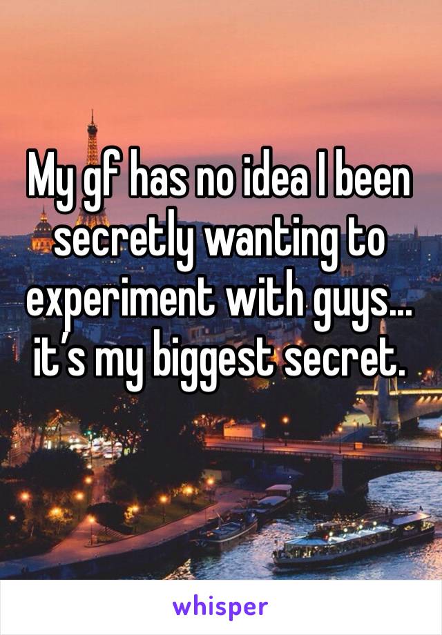 My gf has no idea I been secretly wanting to experiment with guys... it’s my biggest secret. 