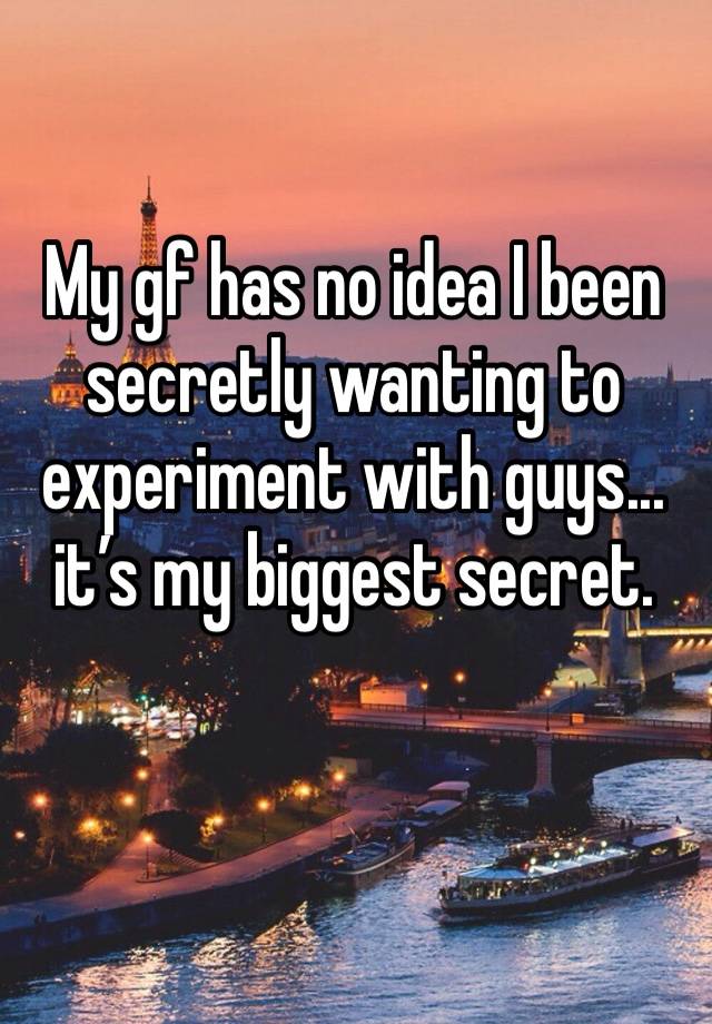 My gf has no idea I been secretly wanting to experiment with guys... it’s my biggest secret. 