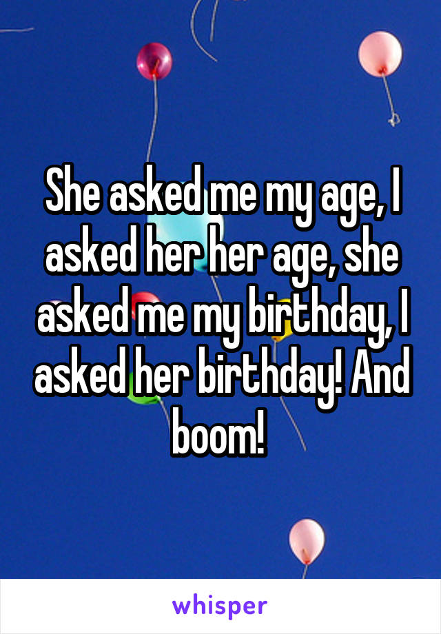 She asked me my age, I asked her her age, she asked me my birthday, I asked her birthday! And boom! 