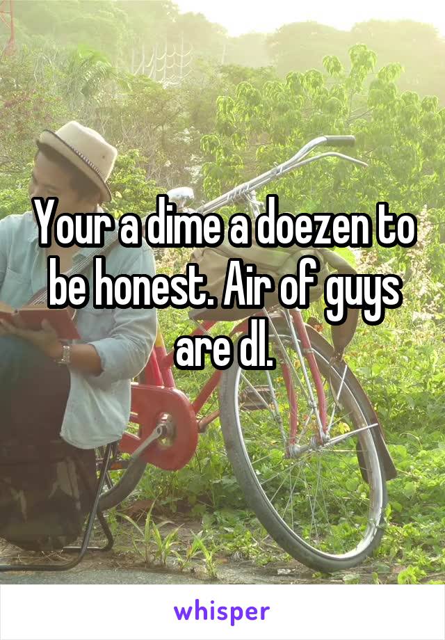 Your a dime a doezen to be honest. Air of guys are dl.
