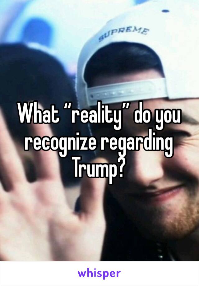 What “reality” do you recognize regarding Trump?