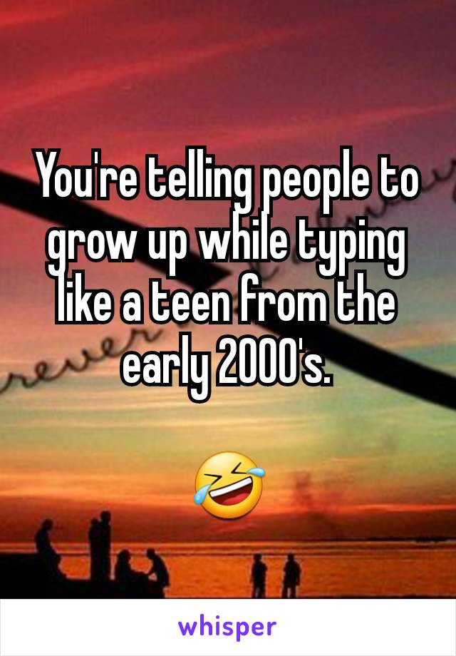 You're telling people to grow up while typing like a teen from the early 2000's.

🤣