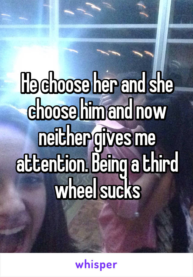 He choose her and she choose him and now neither gives me attention. Being a third wheel sucks