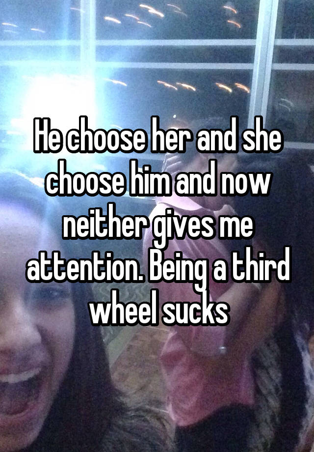 He choose her and she choose him and now neither gives me attention. Being a third wheel sucks