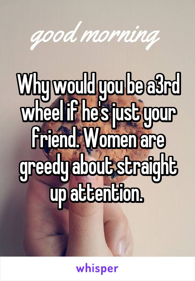 Why would you be a3rd wheel if he's just your friend. Women are greedy about straight up attention. 