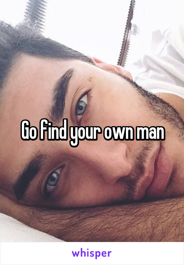 Go find your own man