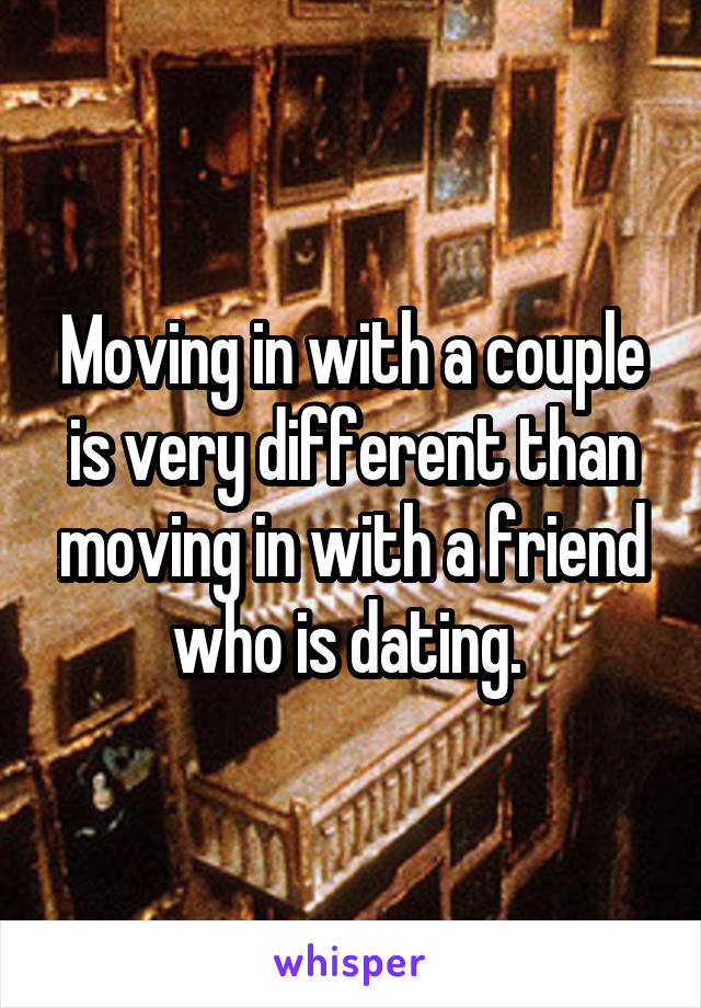 Moving in with a couple is very different than moving in with a friend who is dating. 