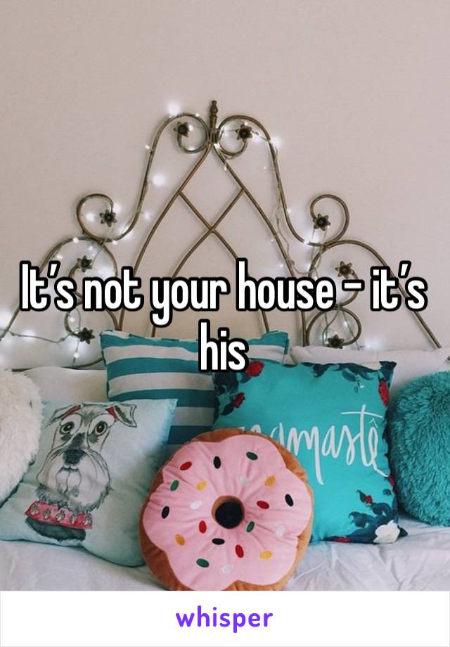 It’s not your house - it’s his 