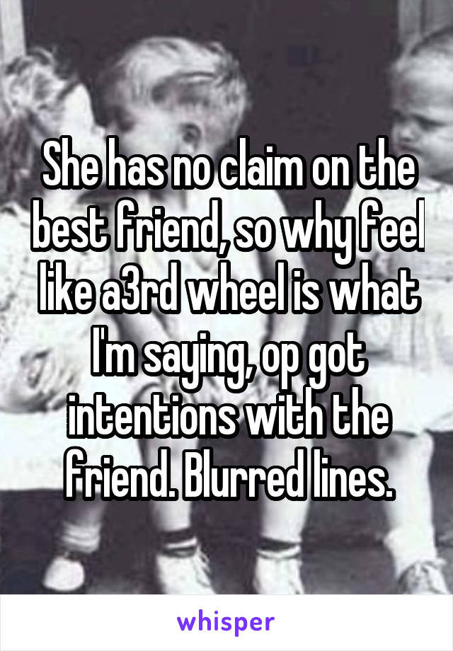 She has no claim on the best friend, so why feel like a3rd wheel is what I'm saying, op got intentions with the friend. Blurred lines.