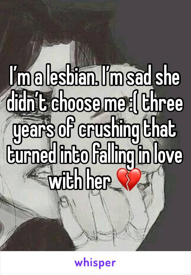 I’m a lesbian. I’m sad she didn’t choose me :( three years of crushing that turned into falling in love with her 💔