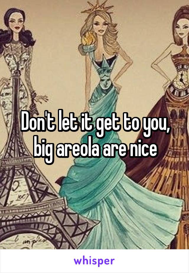 Don't let it get to you, big areola are nice