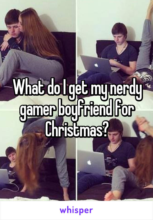 What do I get my nerdy gamer boyfriend for Christmas?