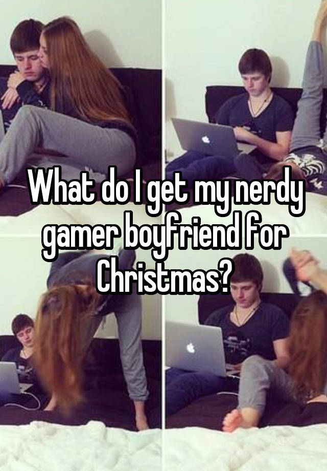 What do I get my nerdy gamer boyfriend for Christmas?