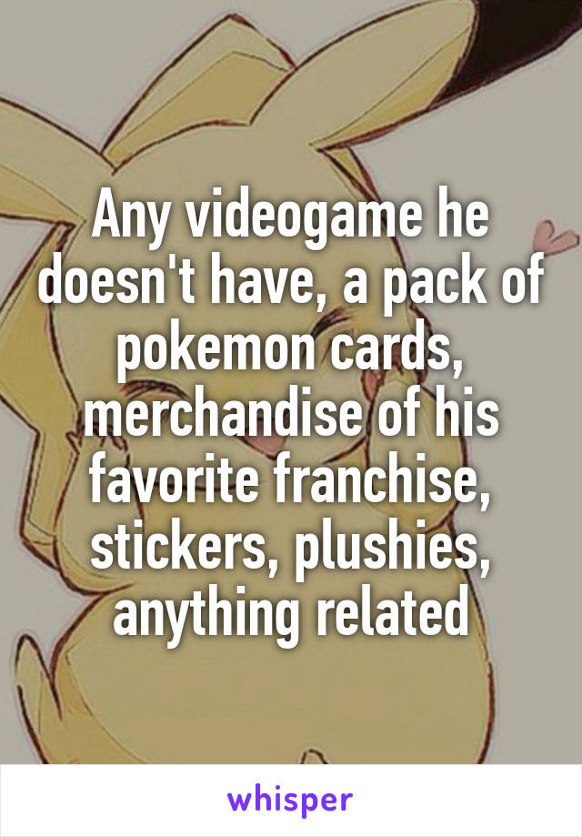 Any videogame he doesn't have, a pack of pokemon cards, merchandise of his favorite franchise, stickers, plushies, anything related