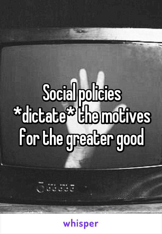 Social policies *dictate* the motives for the greater good