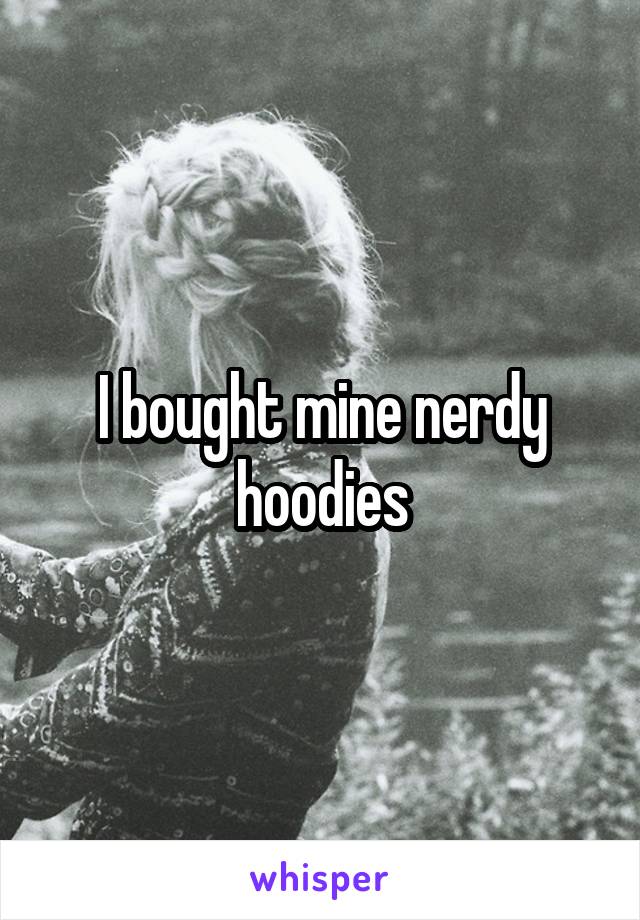 I bought mine nerdy hoodies