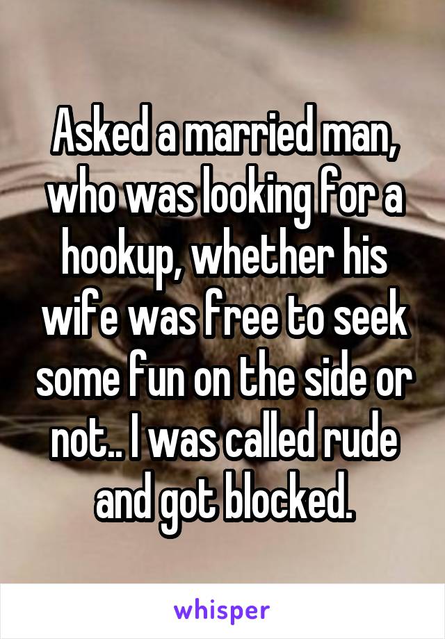 Asked a married man, who was looking for a hookup, whether his wife was free to seek some fun on the side or not.. I was called rude and got blocked.