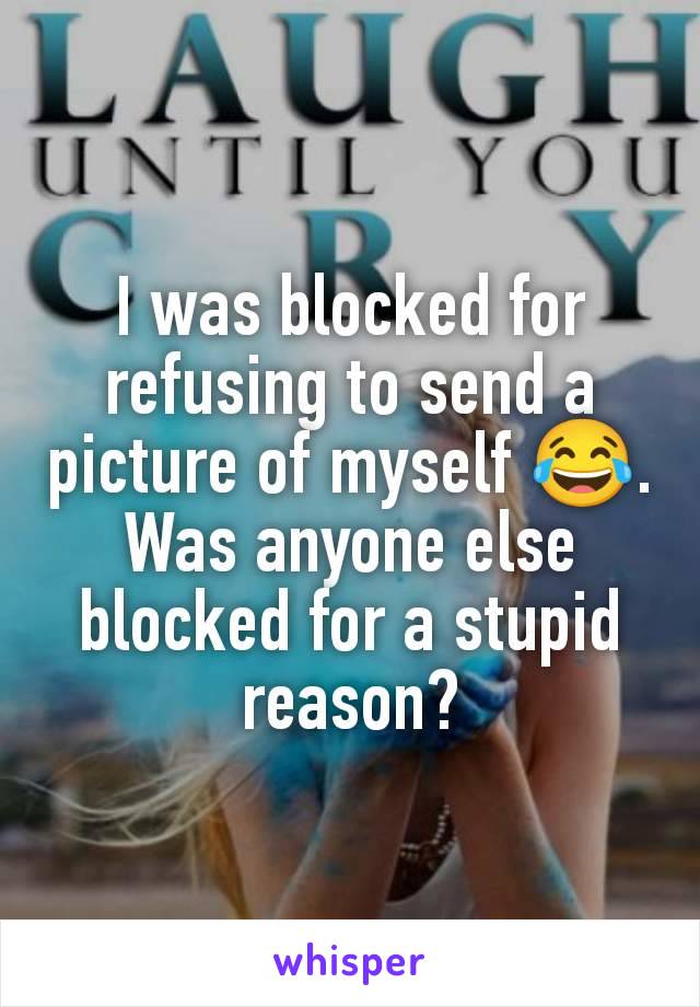 I was blocked for refusing to send a picture of myself 😂. Was anyone else blocked for a stupid reason?